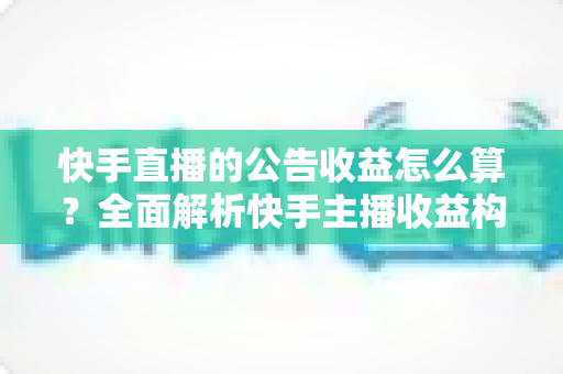 快手直播的公告收益怎么算?全面解析快手主播收益构成、分成比例与提现全流程 快手直播的公告收益怎么算?全面解析快手主播收益构成、分成比例与提现全流程