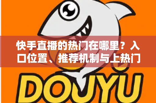 快手直播的热门在哪里？入口位置、推荐机制与上热门技巧一站式全解析