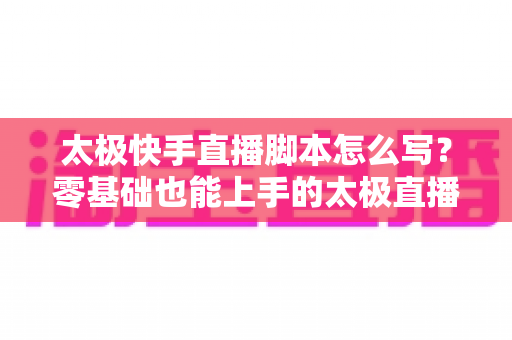 太极快手直播脚本怎么写?零基础也能上手的太极直播全流程脚本写作指南 太极快手直播脚本怎么写?零基础也能上手的太极直播全流程脚本写作指南