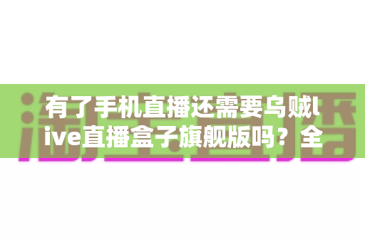 有了手机直播还需要乌贼live直播盒子旗舰版吗?全面解析直播设备升级的必要性 有了手机直播还需要乌贼live直播盒子旗舰版吗?全面解析直播设备升级的必要性