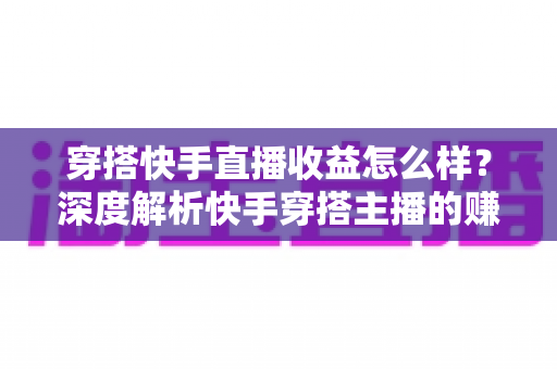 穿搭快手直播收益怎么样?深度解析快手穿搭主播的赚钱模式与收益提升指南 穿搭快手直播收益怎么样?深度解析快手穿搭主播的赚钱模式与收益提升指南