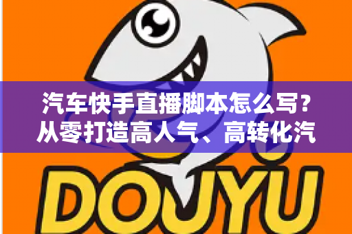 汽车快手直播脚本怎么写?从零打造高人气、高转化汽车直播间的实战指南 汽车快手直播脚本怎么写?从零打造高人气、高转化汽车直播间的实战指南