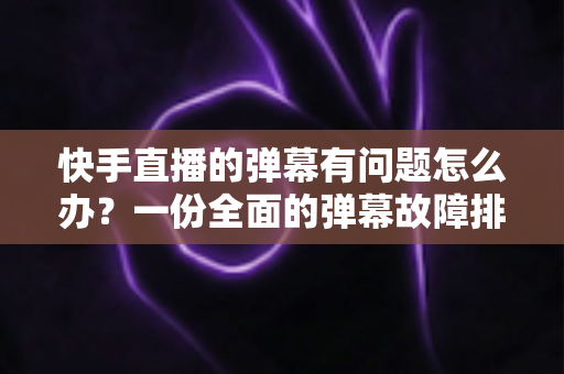快手直播的弹幕有问题怎么办?一份全面的弹幕故障排查与解决实用指南 快手直播的弹幕有问题怎么办?一份全面的弹幕故障排查与解决实用指南