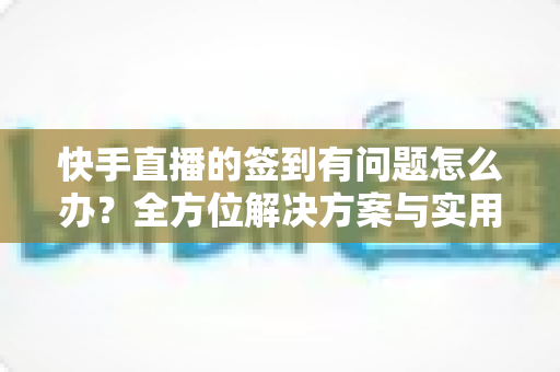 快手直播的签到有问题怎么办?全方位解决方案与实用技巧一次掌握 快手直播的签到有问题怎么办?全方位解决方案与实用技巧一次掌握