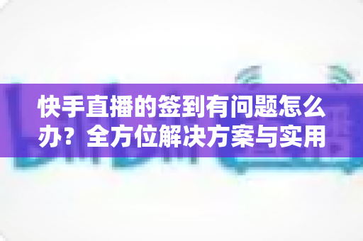 快手直播的签到有问题怎么办?全方位解决方案与实用技巧一次掌握 快手直播的签到有问题怎么办?全方位解决方案与实用技巧一次掌握