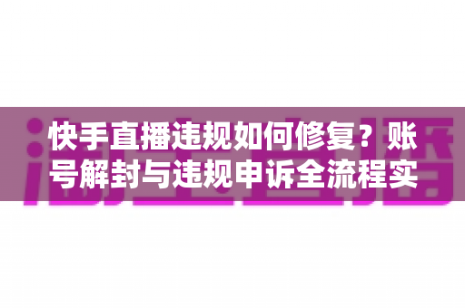 快手直播违规如何修复?账号解封与违规申诉全流程实用指南 快手直播违规如何修复?账号解封与违规申诉全流程实用指南