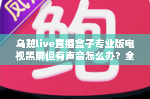 乌贼live直播盒子专业版电视黑屏但有声音怎么办？全面排查与修复指南帮你快速恢复正常观看