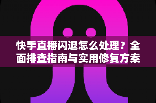 快手直播闪退怎么处理?全面排查指南与实用修复方案,让你的直播从此稳定不中断 快手直播闪退怎么处理?全面排查指南与实用修复方案,让你的直播从此稳定不中断