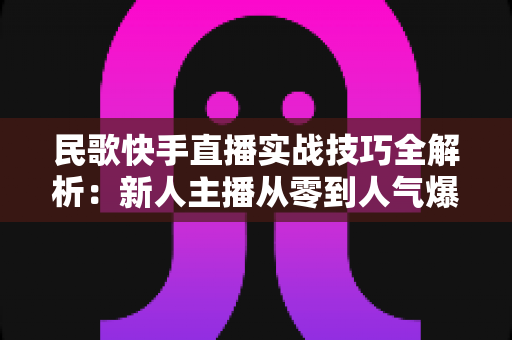 民歌快手直播实战技巧全解析:新人主播从零到人气爆满的涨粉变现指南 民歌快手直播实战技巧全解析:新人主播从零到人气爆满的涨粉变现指南