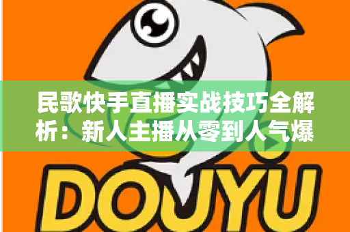民歌快手直播实战技巧全解析:新人主播从零到人气爆满的涨粉变现指南 民歌快手直播实战技巧全解析:新人主播从零到人气爆满的涨粉变现指南