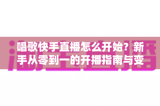 唱歌快手直播怎么开始?新手从零到一的开播指南与变现攻略 唱歌快手直播怎么开始?新手从零到一的开播指南与变现攻略