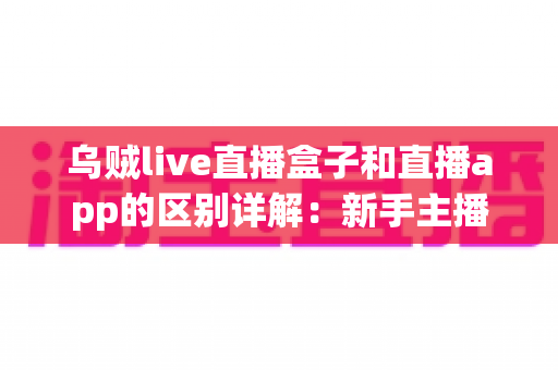 乌贼live直播盒子和直播app的区别详解:新手主播与直播团队如何选对工具? 乌贼live直播盒子和直播app的区别详解:新手主播与直播团队如何选对工具?