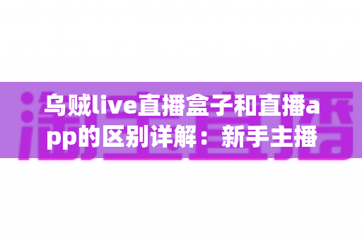 乌贼live直播盒子和直播app的区别详解：新手主播与直播团队如何选对工具？