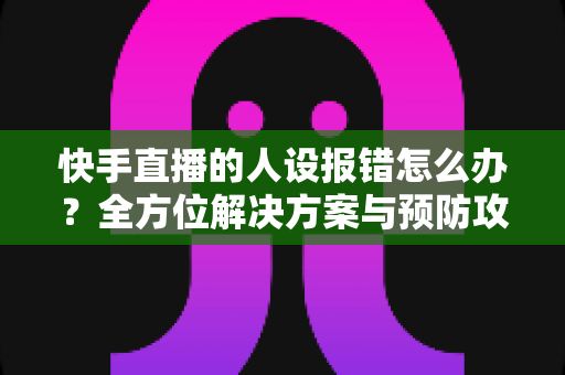 快手直播的人设报错怎么办?全方位解决方案与预防攻略一文读懂 快手直播的人设报错怎么办?全方位解决方案与预防攻略一文读懂