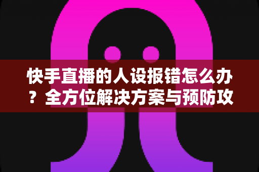 快手直播的人设报错怎么办?全方位解决方案与预防攻略一文读懂 快手直播的人设报错怎么办?全方位解决方案与预防攻略一文读懂