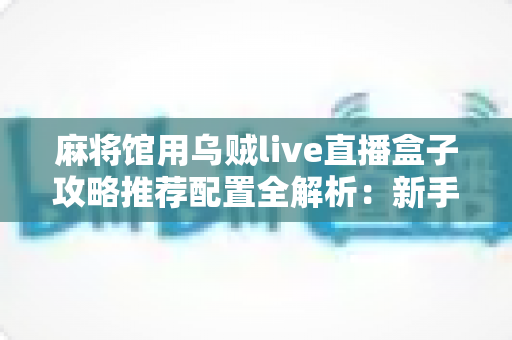麻将馆用乌贼live直播盒子攻略推荐配置全解析:新手也能快速上手的直播设备搭配与运营指南 麻将馆用乌贼live直播盒子攻略推荐配置全解析:新手也能快速上手的直播设备搭配与运营指南