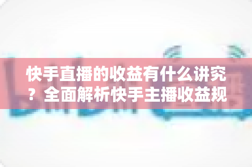 快手直播的收益有什么讲究？全面解析快手主播收益规则、分成机制与增收技巧