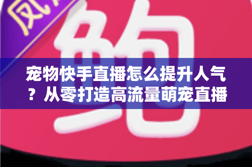 宠物快手直播怎么提升人气?从零打造高流量萌宠直播间的全攻略 宠物快手直播怎么提升人气?从零打造高流量萌宠直播间的全攻略