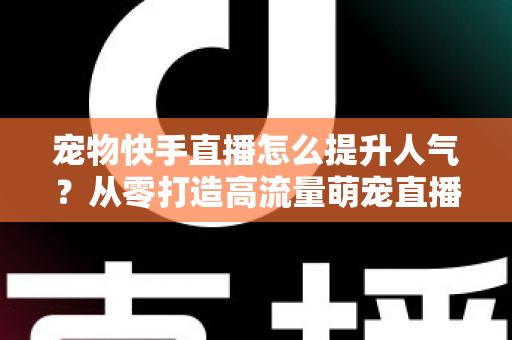 宠物快手直播怎么提升人气?从零打造高流量萌宠直播间的全攻略 宠物快手直播怎么提升人气?从零打造高流量萌宠直播间的全攻略