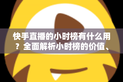 快手直播的小时榜有什么用?全面解析小时榜的价值、规则与上榜实战技巧 快手直播的小时榜有什么用?全面解析小时榜的价值、规则与上榜实战技巧