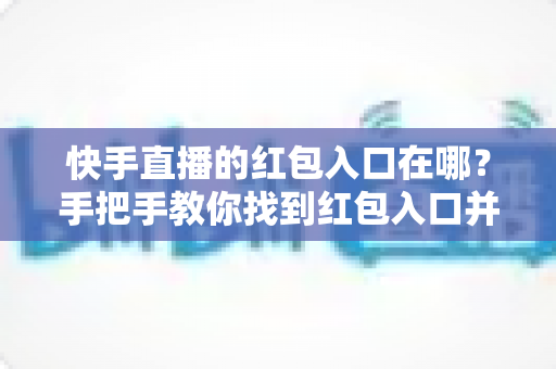 快手直播的红包入口在哪?手把手教你找到红包入口并顺利领取福利 快手直播的红包入口在哪?手把手教你找到红包入口并顺利领取福利