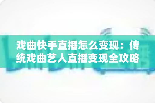 戏曲快手直播怎么变现：传统戏曲艺人直播变现全攻略与实战指南