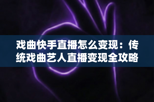 戏曲快手直播怎么变现：传统戏曲艺人直播变现全攻略与实战指南