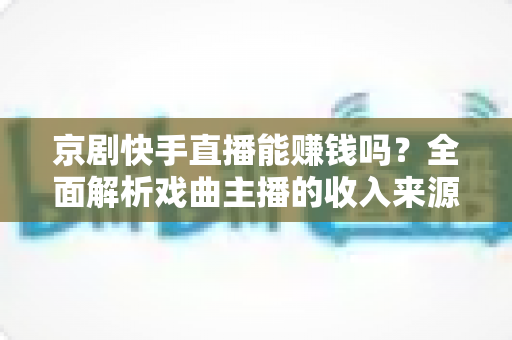 京剧快手直播能赚钱吗？全面解析戏曲主播的收入来源与变现攻略