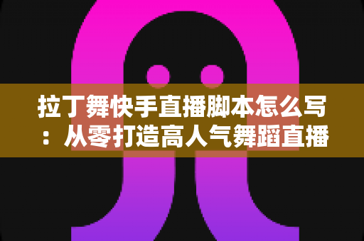 拉丁舞快手直播脚本怎么写:从零打造高人气舞蹈直播间的完整攻略 拉丁舞快手直播脚本怎么写:从零打造高人气舞蹈直播间的完整攻略