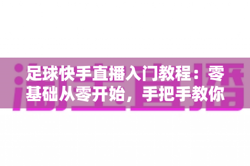 足球快手直播入门教程:零基础从零开始,手把手教你打造高人气足球直播间 足球快手直播入门教程:零基础从零开始,手把手教你打造高人气足球直播间