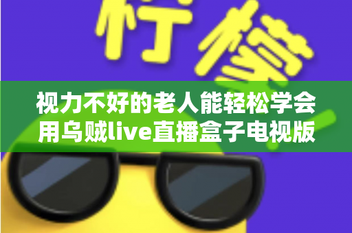 视力不好的老人能轻松学会用乌贼live直播盒子电视版吗?适老化使用全攻略 视力不好的老人能轻松学会用乌贼live直播盒子电视版吗?适老化使用全攻略