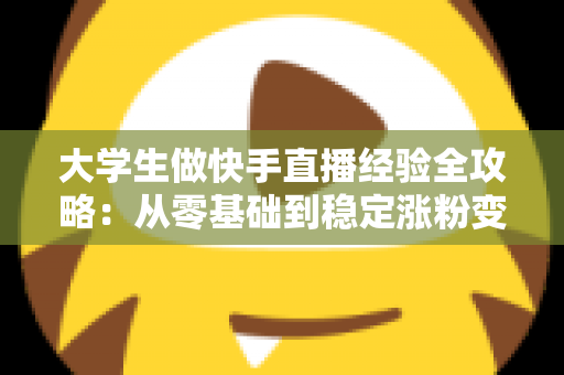 大学生做快手直播经验全攻略:从零基础到稳定涨粉变现的实用指南 大学生做快手直播经验全攻略:从零基础到稳定涨粉变现的实用指南