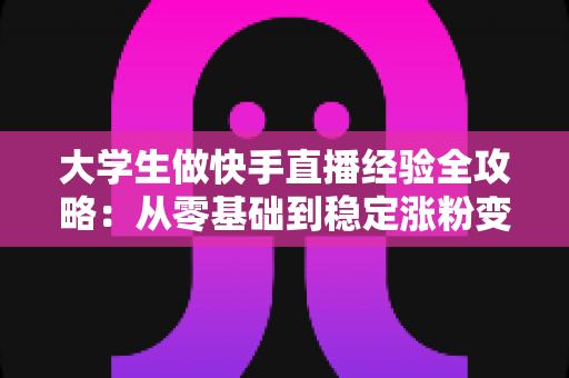 大学生做快手直播经验全攻略:从零基础到稳定涨粉变现的实用指南 大学生做快手直播经验全攻略:从零基础到稳定涨粉变现的实用指南