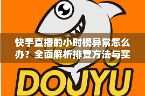 快手直播的小时榜异常怎么办?全面解析排查方法与实用解决方案 快手直播的小时榜异常怎么办?全面解析排查方法与实用解决方案