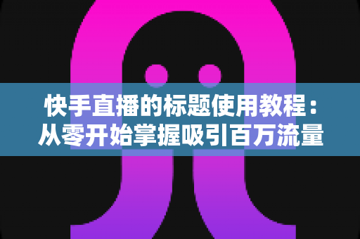 快手直播的标题使用教程:从零开始掌握吸引百万流量的标题写作技巧与实战方法 快手直播的标题使用教程:从零开始掌握吸引百万流量的标题写作技巧与实战方法