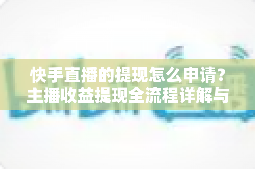快手直播的提现怎么申请？主播收益提现全流程详解与常见问题一站式解答