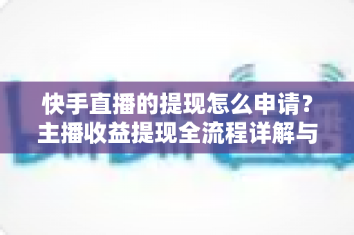 快手直播的提现怎么申请？主播收益提现全流程详解与常见问题一站式解答