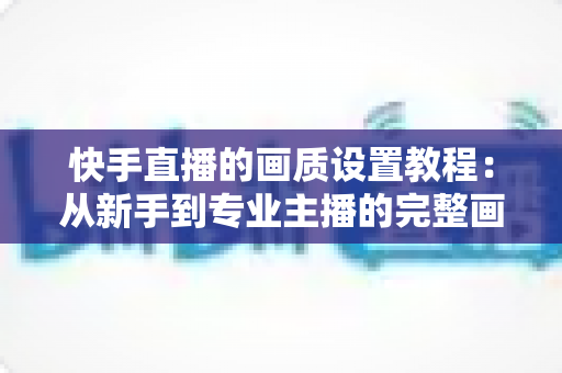 快手直播的画质设置教程:从新手到专业主播的完整画面优化指南 快手直播的画质设置教程:从新手到专业主播的完整画面优化指南