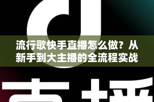 流行歌快手直播怎么做?从新手到大主播的全流程实战攻略 流行歌快手直播怎么做?从新手到大主播的全流程实战攻略