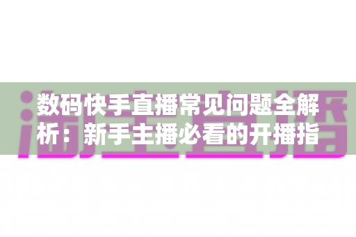 数码快手直播常见问题全解析：新手主播必看的开播指南与避坑手册