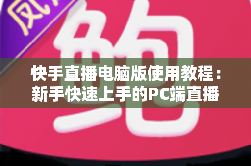 快手直播电脑版使用教程:新手快速上手的PC端直播全流程指南 快手直播电脑版使用教程:新手快速上手的PC端直播全流程指南