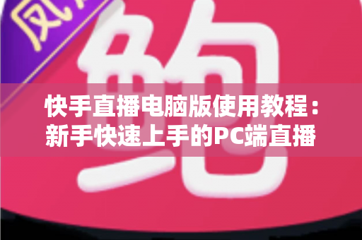 快手直播电脑版使用教程:新手快速上手的PC端直播全流程指南 快手直播电脑版使用教程:新手快速上手的PC端直播全流程指南