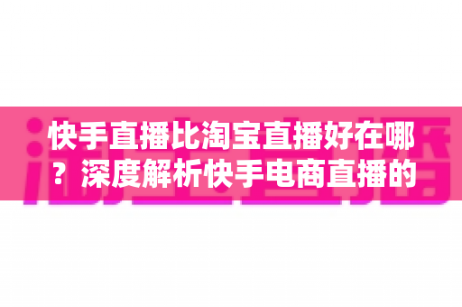 快手直播比淘宝直播好在哪?深度解析快手电商直播的五大核心优势与平台选择指南 快手直播比淘宝直播好在哪?深度解析快手电商直播的五大核心优势与平台选择指南