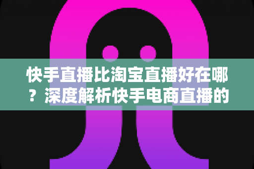 快手直播比淘宝直播好在哪?深度解析快手电商直播的五大核心优势与平台选择指南 快手直播比淘宝直播好在哪?深度解析快手电商直播的五大核心优势与平台选择指南