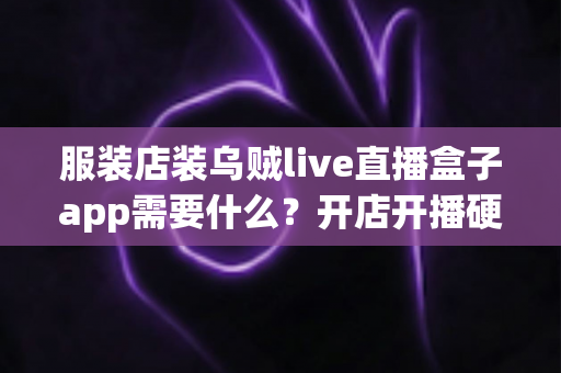 服装店装乌贼live直播盒子app需要什么?开店开播硬件、资质与流程一站式指南 服装店装乌贼live直播盒子app需要什么?开店开播硬件、资质与流程一站式指南