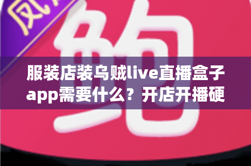 服装店装乌贼live直播盒子app需要什么?开店开播硬件、资质与流程一站式指南 服装店装乌贼live直播盒子app需要什么?开店开播硬件、资质与流程一站式指南