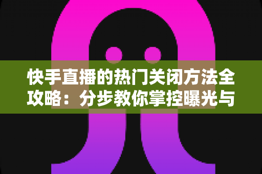 快手直播的热门关闭方法全攻略:分步教你掌控曝光与推送,还你清爽体验 快手直播的热门关闭方法全攻略:分步教你掌控曝光与推送,还你清爽体验