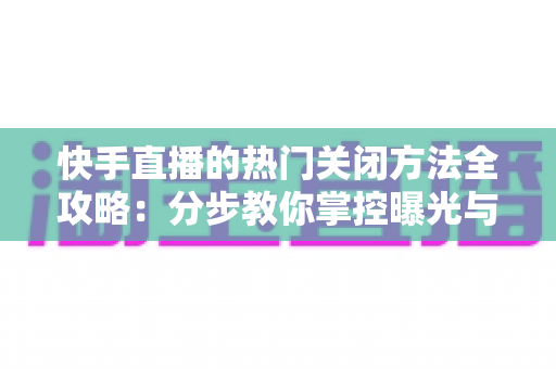快手直播的热门关闭方法全攻略:分步教你掌控曝光与推送,还你清爽体验 快手直播的热门关闭方法全攻略:分步教你掌控曝光与推送,还你清爽体验