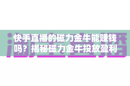 快手直播的磁力金牛能赚钱吗?揭秘磁力金牛投放盈利的真相与实操指南 快手直播的磁力金牛能赚钱吗?揭秘磁力金牛投放盈利的真相与实操指南