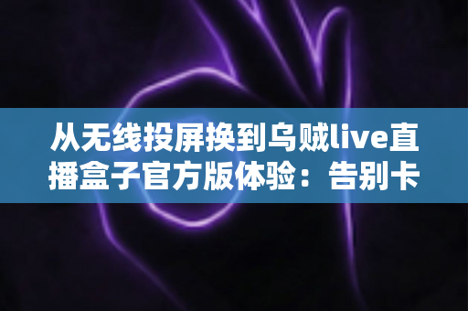 从无线投屏换到乌贼live直播盒子官方版体验:告别卡顿掉线,大屏看直播稳定画质双升级的真实心得 从无线投屏换到乌贼live直播盒子官方版体验:告别卡顿掉线,大屏看直播稳定画质双升级的真实心得